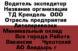 Водитель-экспедитор › Название организации ­ ТД Крендель, ООО › Отрасль предприятия ­ Автоперевозки › Минимальный оклад ­ 25 000 - Все города Работа » Вакансии   . Чукотский АО,Анадырь г.